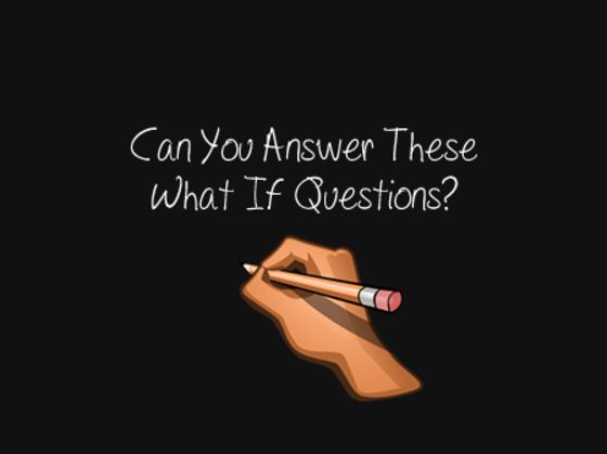 Can You Answer These What If Questions?